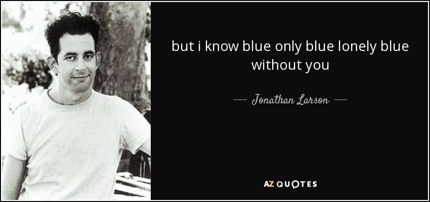 but i know blue only blue lonely blue without you - Jonathan Larson