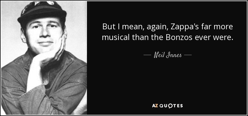 But I mean, again, Zappa's far more musical than the Bonzos ever were. - Neil Innes