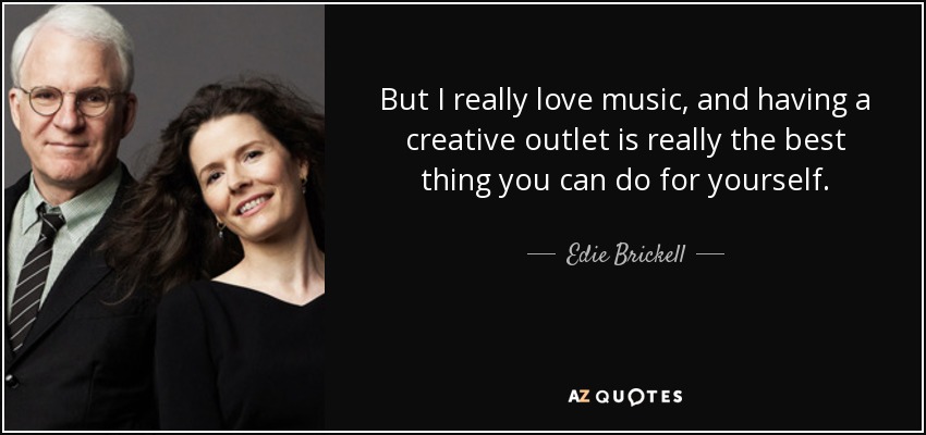 But I really love music, and having a creative outlet is really the best thing you can do for yourself. - Edie Brickell