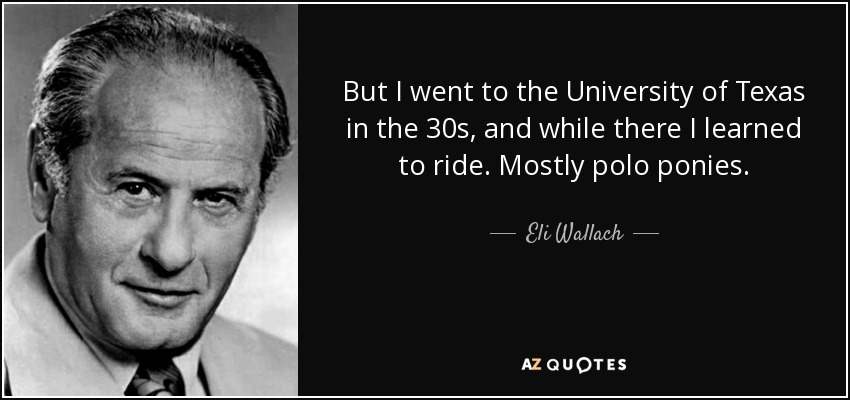 But I went to the University of Texas in the 30s, and while there I learned to ride. Mostly polo ponies. - Eli Wallach