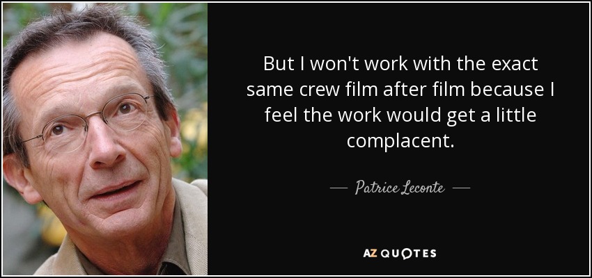 But I won't work with the exact same crew film after film because I feel the work would get a little complacent. - Patrice Leconte