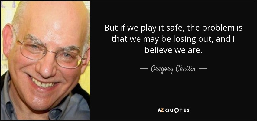 But if we play it safe, the problem is that we may be losing out, and I believe we are. - Gregory Chaitin