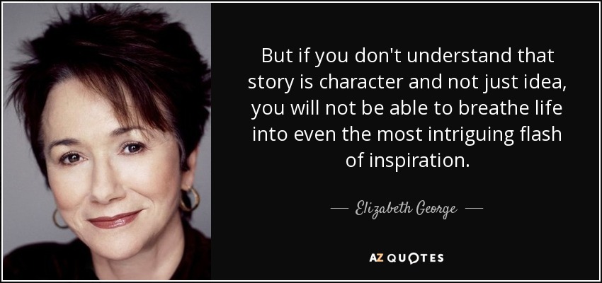 Pero si no entiendes que la historia es un personaje y no sólo una idea, no serás capaz de insuflar vida ni siquiera al más intrigante destello de inspiración. - Elizabeth George