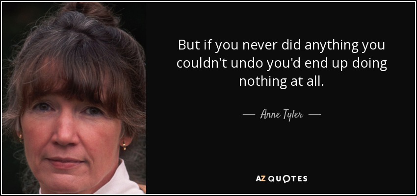 Pero si nunca hicieras nada que no pudieras deshacer, acabarías por no hacer nada en absoluto. - Anne Tyler