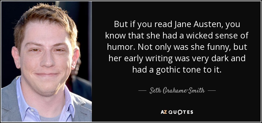 But if you read Jane Austen, you know that she had a wicked sense of humor. Not only was she funny, but her early writing was very dark and had a gothic tone to it. - Seth Grahame-Smith