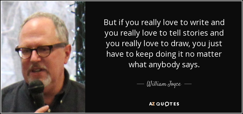 But if you really love to write and you really love to tell stories and you really love to draw, you just have to keep doing it no matter what anybody says. - William Joyce
