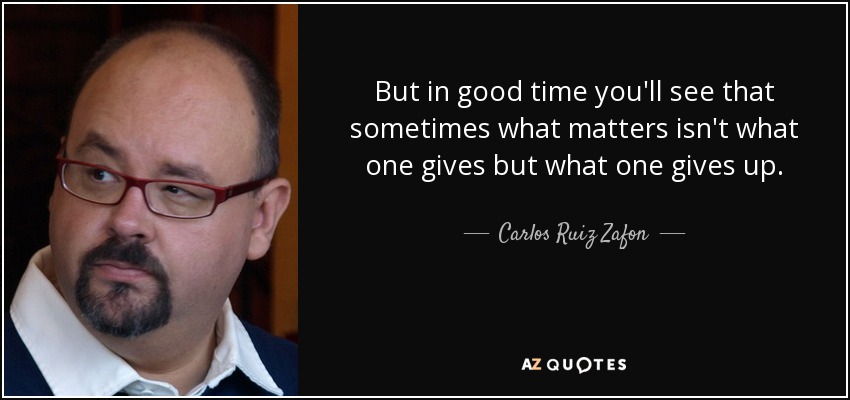 But in good time you'll see that sometimes what matters isn't what one gives but what one gives up. - Carlos Ruiz Zafon