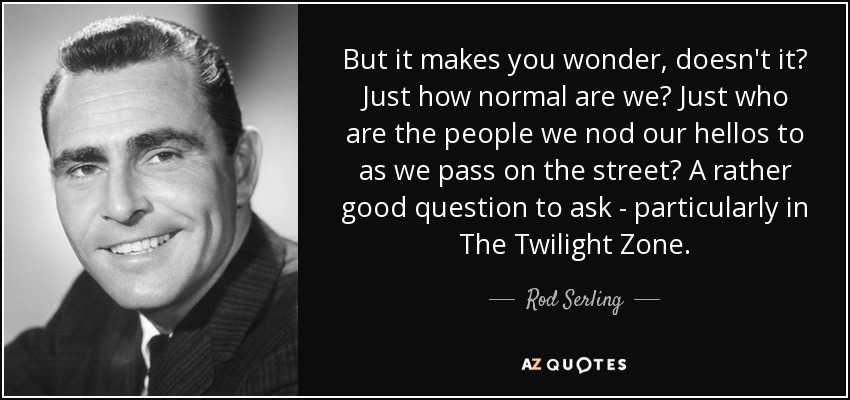 Pero te hace preguntarte, ¿verdad? ¿Hasta qué punto somos normales? ¿Quiénes son las personas a las que saludamos con la cabeza cuando nos cruzamos por la calle? Una buena pregunta, sobre todo en La dimensión desconocida. - Rod Serling