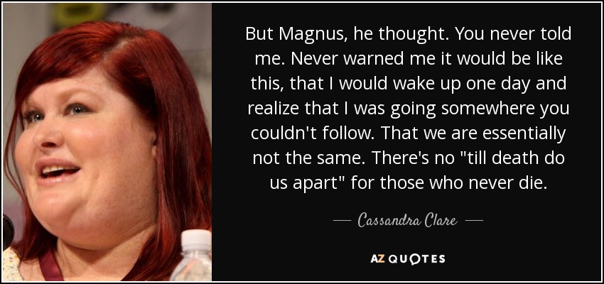 But Magnus, he thought. You never told me. Never warned me it would be like this, that I would wake up one day and realize that I was going somewhere you couldn't follow. That we are essentially not the same. There's no 