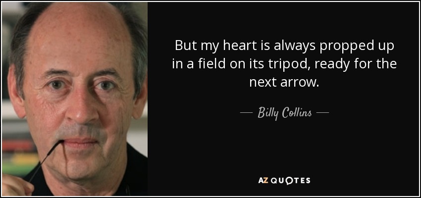 But my heart is always propped up in a field on its tripod, ready for the next arrow. - Billy Collins