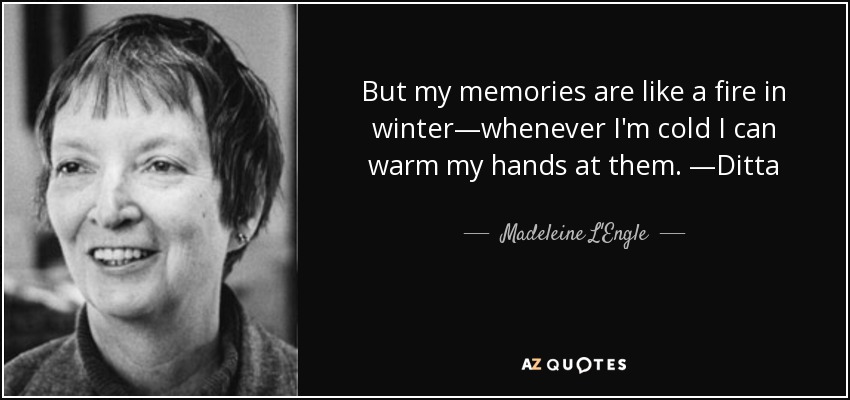 But my memories are like a fire in winter—whenever I'm cold I can warm my hands at them. —Ditta - Madeleine L'Engle