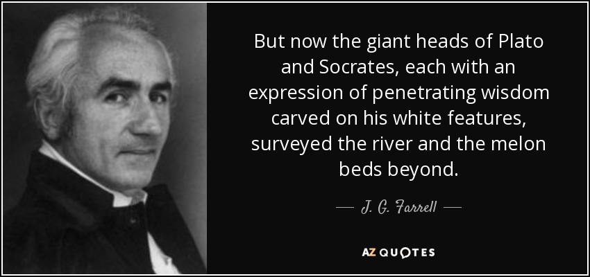 But now the giant heads of Plato and Socrates, each with an expression of penetrating wisdom carved on his white features, surveyed the river and the melon beds beyond. - J. G. Farrell