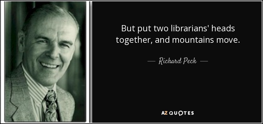 But put two librarians' heads together, and mountains move. - Richard Peck