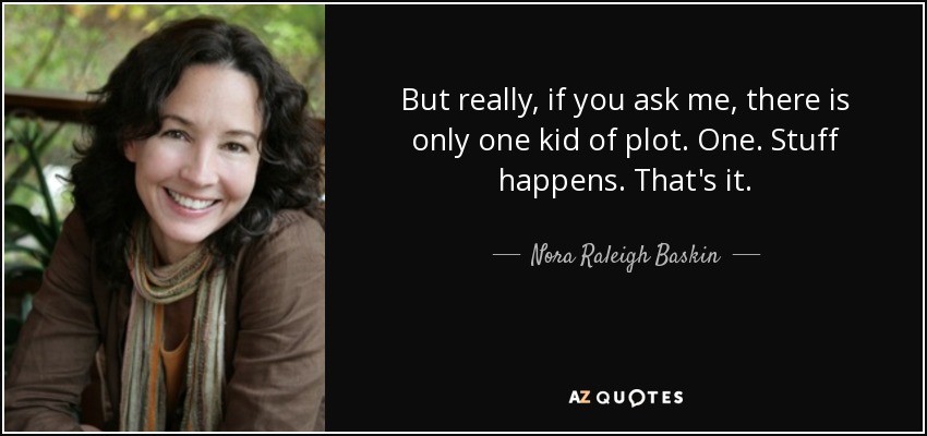 But really, if you ask me, there is only one kid of plot. One. Stuff happens. That's it. - Nora Raleigh Baskin