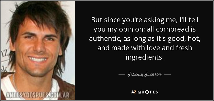 But since you're asking me, I'll tell you my opinion: all cornbread is authentic, as long as it's good, hot, and made with love and fresh ingredients. - Jeremy Jackson