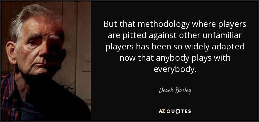 But that methodology where players are pitted against other unfamiliar players has been so widely adapted now that anybody plays with everybody. - Derek Bailey