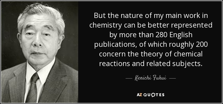 But the nature of my main work in chemistry can be better represented by more than 280 English publications, of which roughly 200 concern the theory of chemical reactions and related subjects. - Kenichi Fukui