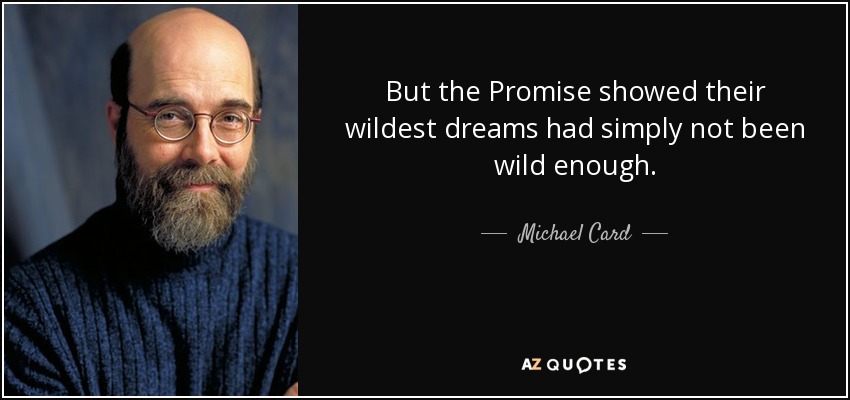 But the Promise showed their wildest dreams had simply not been wild enough. - Michael Card