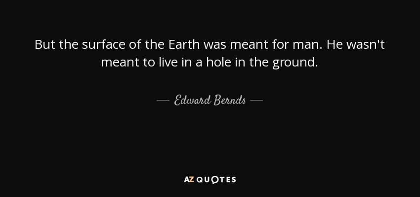 But the surface of the Earth was meant for man. He wasn't meant to live in a hole in the ground. - Edward Bernds