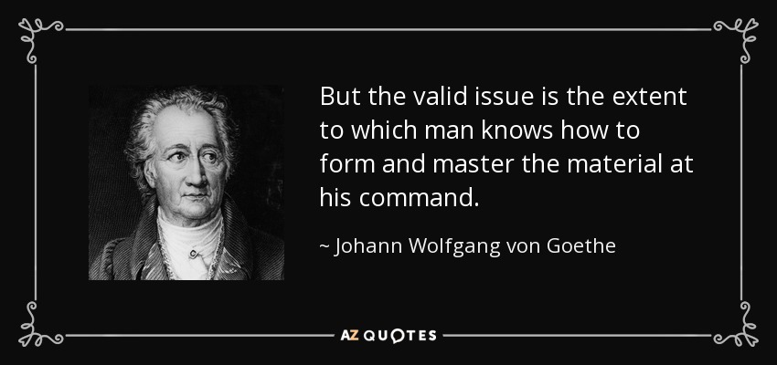 But the valid issue is the extent to which man knows how to form and master the material at his command. - Johann Wolfgang von Goethe