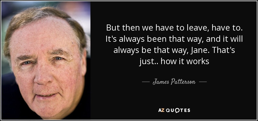 But then we have to leave, have to. It's always been that way, and it will always be that way, Jane. That's just.. how it works - James Patterson