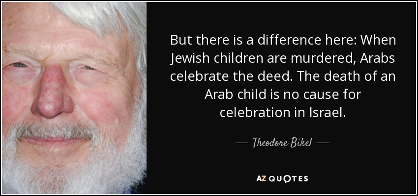 But there is a difference here: When Jewish children are murdered, Arabs celebrate the deed. The death of an Arab child is no cause for celebration in Israel. - Theodore Bikel