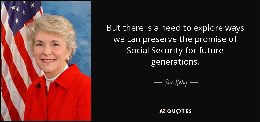 But there is a need to explore ways we can preserve the promise of Social Security for future generations. - Sue Kelly