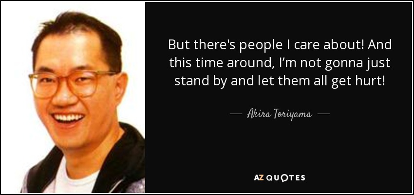 But there's people I care about! And this time around, I’m not gonna just stand by and let them all get hurt! - Akira Toriyama