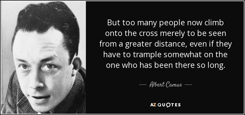 But too many people now climb onto the cross merely to be seen from a greater distance, even if they have to trample somewhat on the one who has been there so long. - Albert Camus