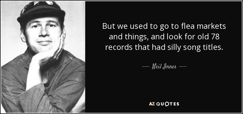 But we used to go to flea markets and things, and look for old 78 records that had silly song titles. - Neil Innes