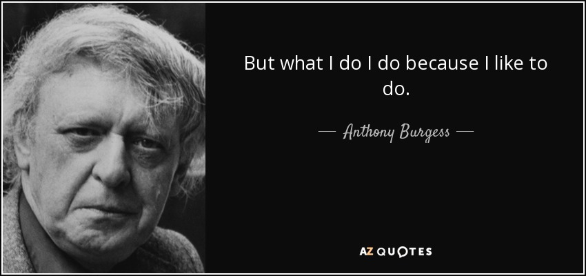 But what I do I do because I like to do. - Anthony Burgess