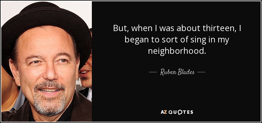 But, when I was about thirteen, I began to sort of sing in my neighborhood. - Ruben Blades