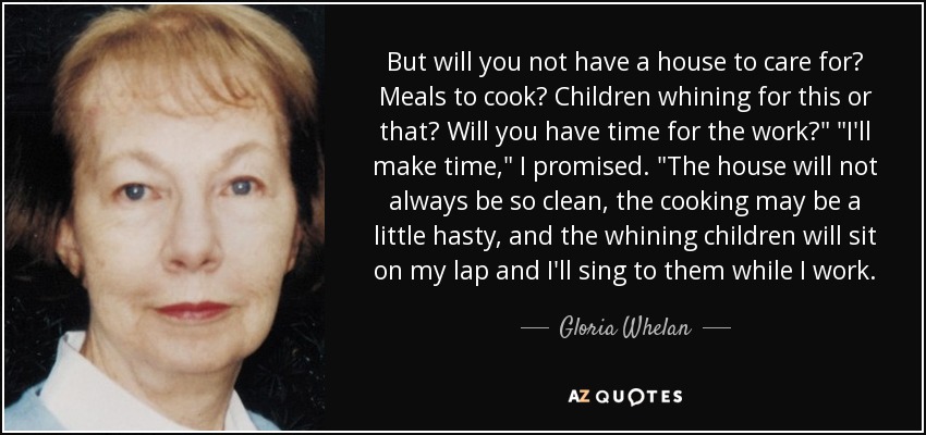 But will you not have a house to care for? Meals to cook? Children whining for this or that? Will you have time for the work?