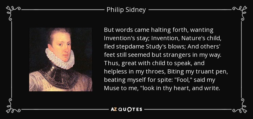 But words came halting forth, wanting Invention's stay; Invention, Nature's child, fled stepdame Study's blows; And others' feet still seemed but strangers in my way. Thus, great with child to speak, and helpless in my throes, Biting my truant pen, beating myself for spite: 