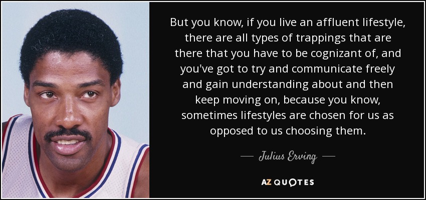 Pero ya sabes, si vives un estilo de vida acomodado, hay todo tipo de trampas de las que tienes que ser consciente, y tienes que intentar comunicarte libremente y comprenderlas para luego seguir adelante, porque ya sabes, a veces los estilos de vida se eligen por nosotros en lugar de ser nosotros quienes los elijamos. - Julius Erving