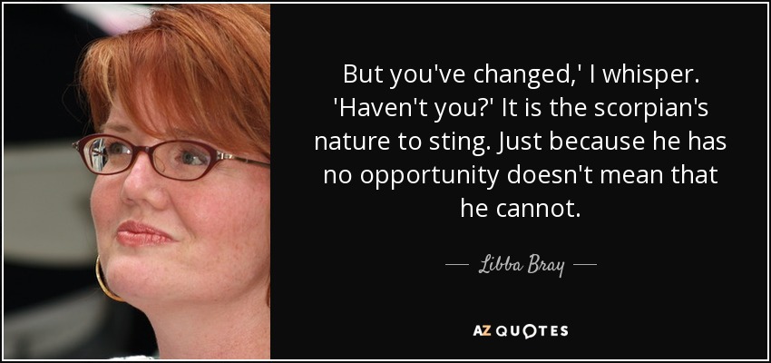 But you've changed,' I whisper. 'Haven't you?' It is the scorpian's nature to sting. Just because he has no opportunity doesn't mean that he cannot. - Libba Bray