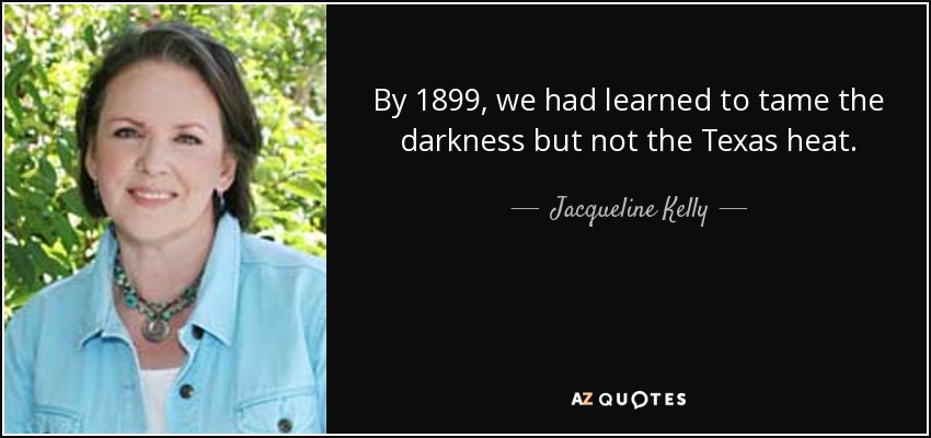 By 1899, we had learned to tame the darkness but not the Texas heat. - Jacqueline Kelly