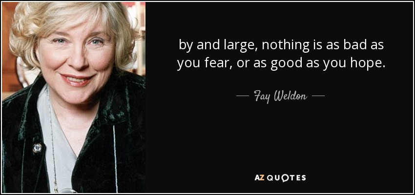 by and large, nothing is as bad as you fear, or as good as you hope. - Fay Weldon