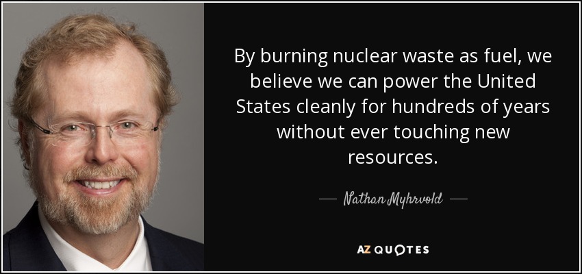 Quemando residuos nucleares como combustible, creemos que podemos abastecer de energía limpia a Estados Unidos durante cientos de años sin tocar nunca nuevos recursos. - Nathan Myhrvold