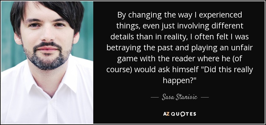 By changing the way I experienced things, even just involving different details than in reality, I often felt I was betraying the past and playing an unfair game with the reader where he (of course) would ask himself 