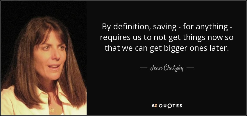 By definition, saving - for anything - requires us to not get things now so that we can get bigger ones later. - Jean Chatzky