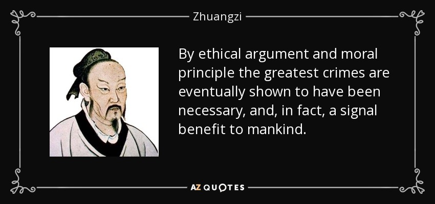 By ethical argument and moral principle the greatest crimes are eventually shown to have been necessary, and, in fact, a signal benefit to mankind. - Zhuangzi