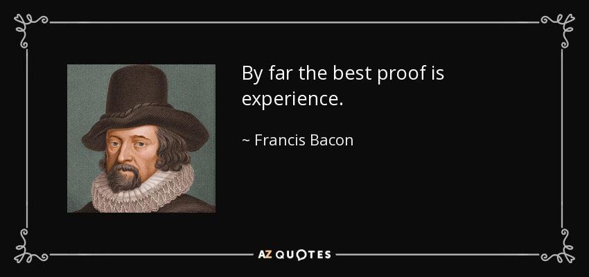 By far the best proof is experience. - Francis Bacon