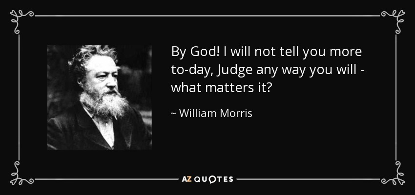 By God! I will not tell you more to-day, Judge any way you will - what matters it? - William Morris