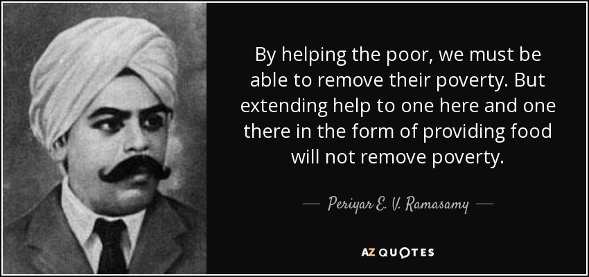 By helping the poor, we must be able to remove their poverty. But extending help to one here and one there in the form of providing food will not remove poverty. - Periyar E. V. Ramasamy