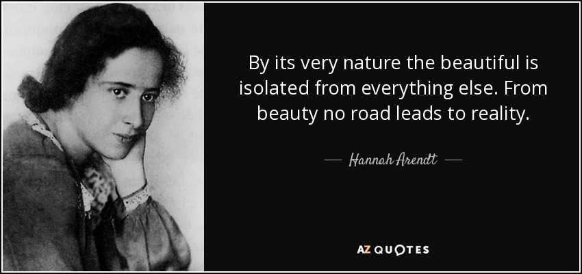 By its very nature the beautiful is isolated from everything else. From beauty no road leads to reality. - Hannah Arendt