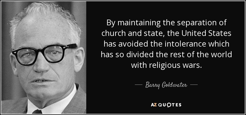 Al mantener la separación de Iglesia y Estado, Estados Unidos ha evitado la intolerancia que tanto ha dividido al resto del mundo con guerras religiosas. - Barry Goldwater