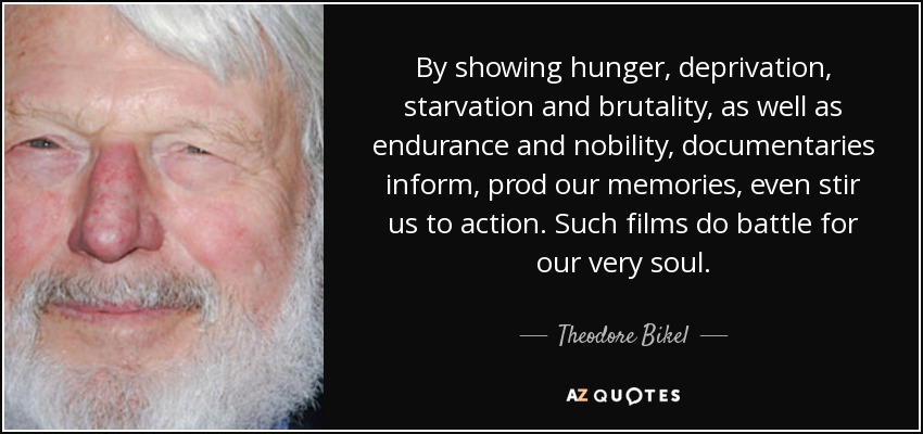 By showing hunger, deprivation, starvation and brutality, as well as endurance and nobility, documentaries inform, prod our memories, even stir us to action. Such films do battle for our very soul. - Theodore Bikel