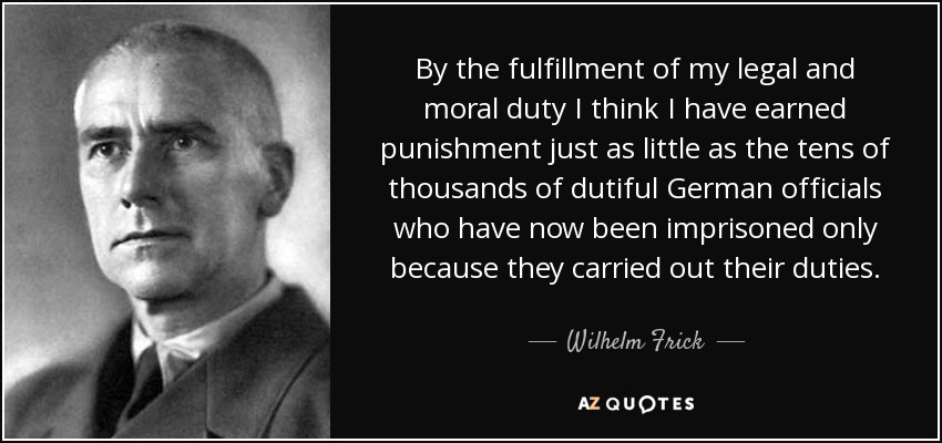 By the fulfillment of my legal and moral duty I think I have earned punishment just as little as the tens of thousands of dutiful German officials who have now been imprisoned only because they carried out their duties. - Wilhelm Frick