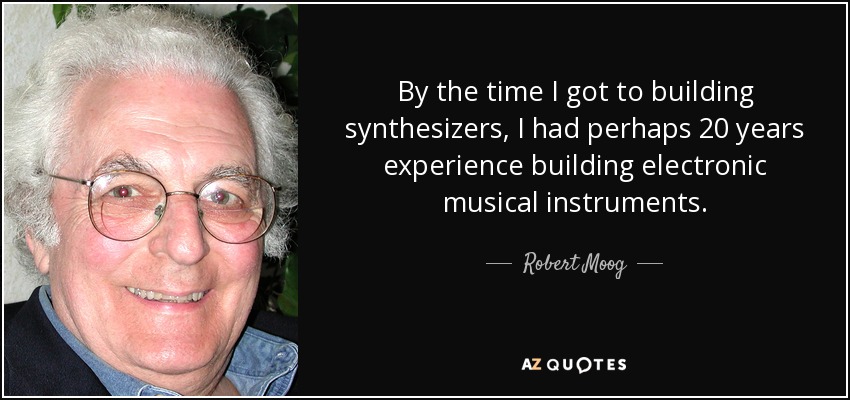 By the time I got to building synthesizers, I had perhaps 20 years experience building electronic musical instruments. - Robert Moog